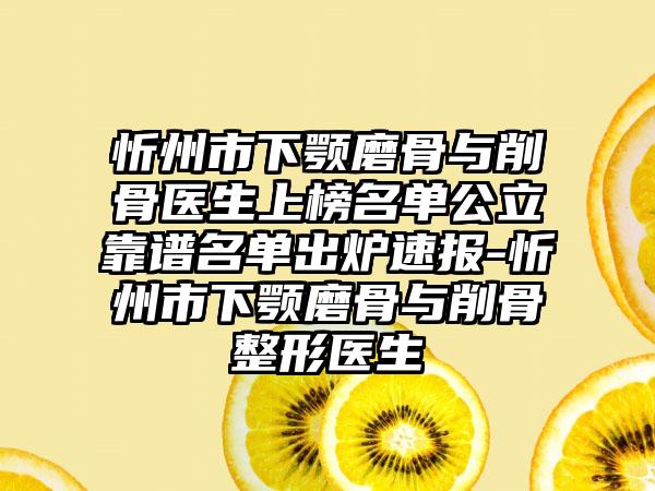 忻州市下颚磨骨与削骨医生上榜名单公立靠谱名单出炉速报-忻州市下颚磨骨与削骨整形医生