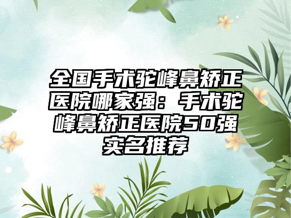 全国手术驼峰鼻矫正医院哪家强：手术驼峰鼻矫正医院50强实名推荐