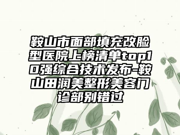 鞍山市面部填充改脸型医院上榜清单top10强综合技术发布-鞍山田润美整形美容门诊部别错过