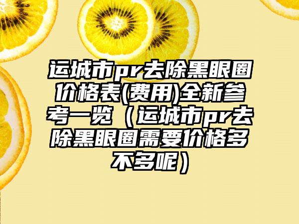 运城市pr去除黑眼圈价格表(费用)全新参考一览（运城市pr去除黑眼圈需要价格多不多呢）