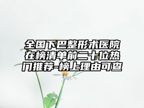 全国下巴整形术医院在榜清单前二十位热门推荐-榜上理由可查