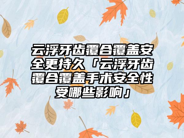 云浮牙齿覆合覆盖安全更持久「云浮牙齿覆合覆盖手术安全性受哪些影响」