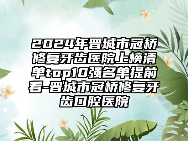 2024年晋城市冠桥修复牙齿医院上榜清单top10强名单提前看-晋城市冠桥修复牙齿口腔医院