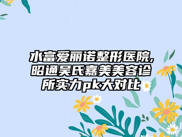 水富爱丽诺整形医院,昭通吴氏嘉美美容诊所实力pk大对比