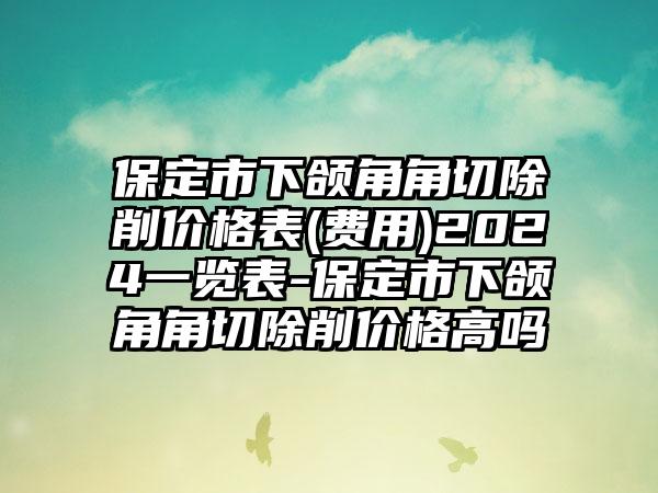 保定市下颌角角切除削价格表(费用)2024一览表-保定市下颌角角切除削价格高吗