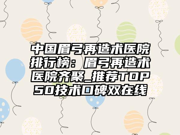 中国眉弓再造术医院排行榜：眉弓再造术医院齐聚_推荐TOP50技术口碑双在线