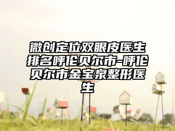 微创定位双眼皮医生排名呼伦贝尔市-呼伦贝尔市金宝泉整形医生