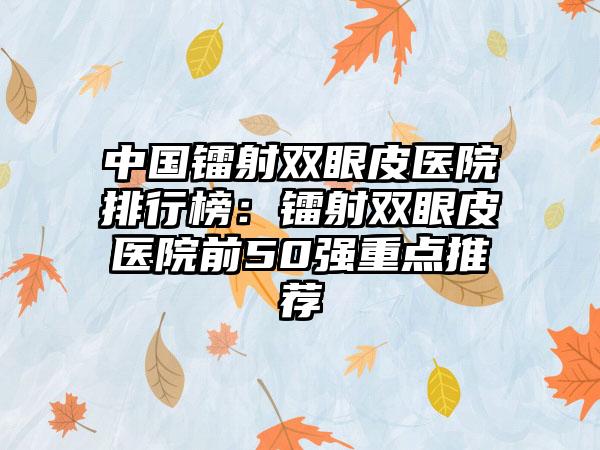 中国镭射双眼皮医院排行榜：镭射双眼皮医院前50强重点推荐