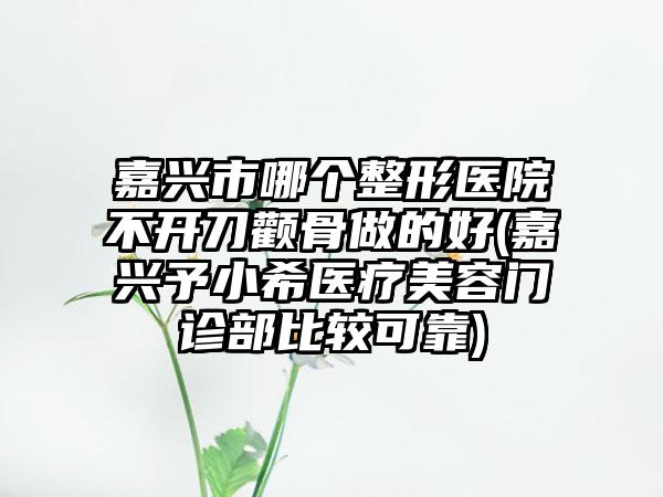 嘉兴市哪个整形医院不开刀颧骨做的好(嘉兴予小希医疗美容门诊部比较可靠)