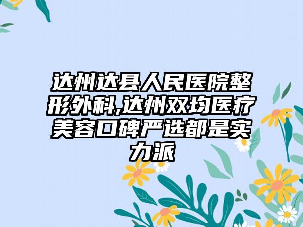 达州达县人民医院整形外科,达州双均医疗美容口碑严选都是实力派