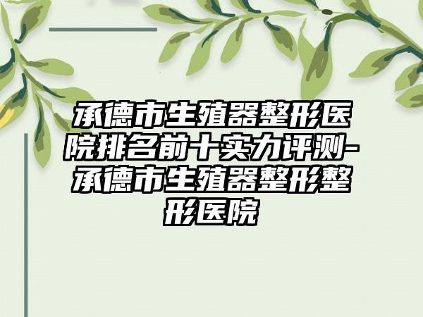 承德市生殖器整形医院排名前十实力评测-承德市生殖器整形整形医院