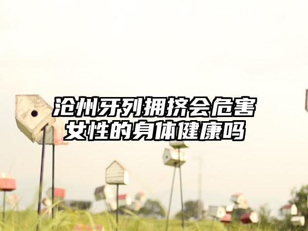 沧州牙列拥挤会危害女性的身体健康吗