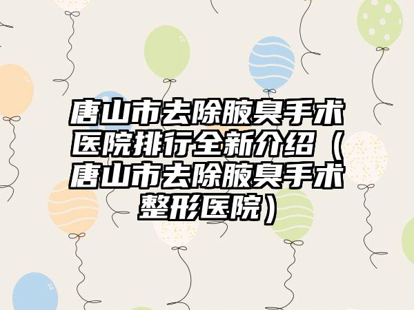 唐山市去除腋臭手术医院排行全新介绍（唐山市去除腋臭手术整形医院）