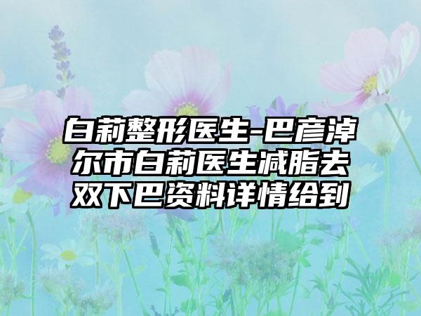 白莉整形医生-巴彦淖尔市白莉医生减脂去双下巴资料详情给到