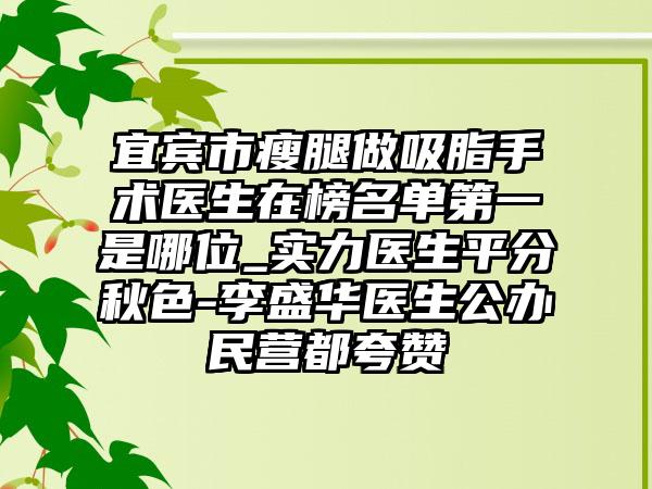 宜宾市瘦腿做吸脂手术医生在榜名单第一是哪位_实力医生平分秋色-李盛华医生公办民营都夸赞