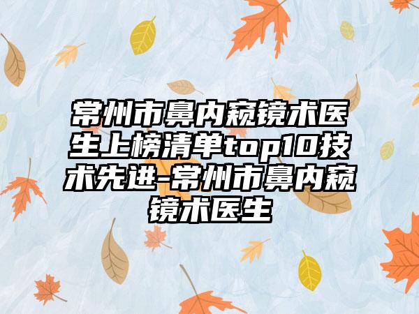 常州市鼻内窥镜术医生上榜清单top10技术先进-常州市鼻内窥镜术医生