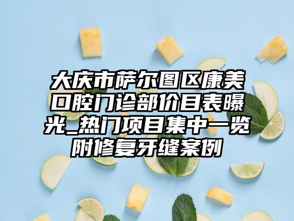 大庆市萨尔图区康美口腔门诊部价目表曝光_热门项目集中一览附修复牙缝案例