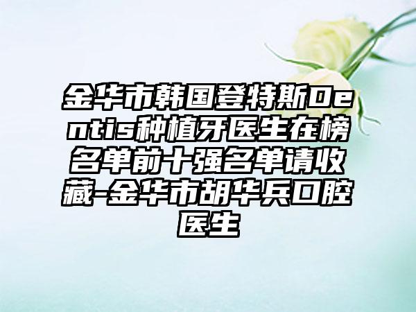 金华市韩国登特斯Dentis种植牙医生在榜名单前十强名单请收藏-金华市胡华兵口腔医生