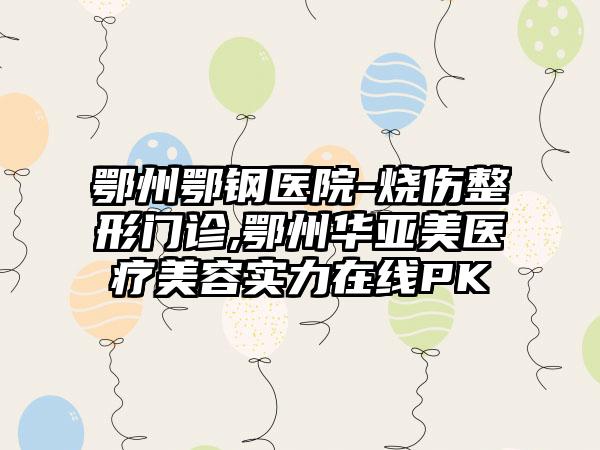 鄂州鄂钢医院-烧伤整形门诊,鄂州华亚美医疗美容实力在线PK