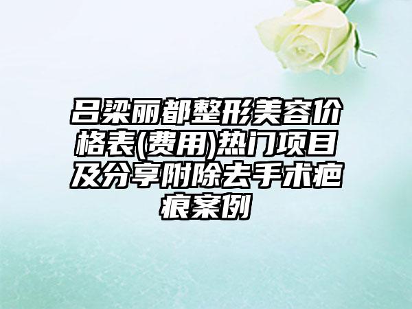 吕梁丽都整形美容价格表(费用)热门项目及分享附除去手术疤痕案例