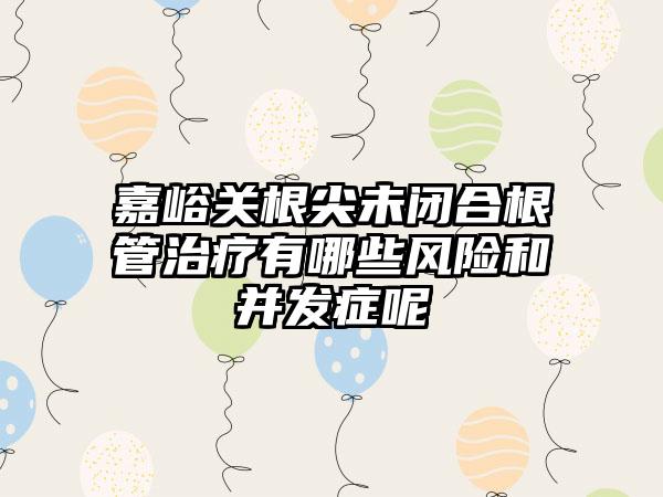 嘉峪关根尖未闭合根管治疗有哪些风险和并发症呢