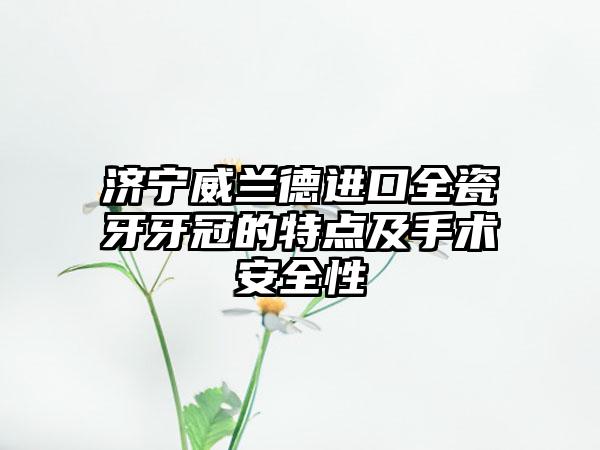 济宁威兰德进口全瓷牙牙冠的特点及手术安全性