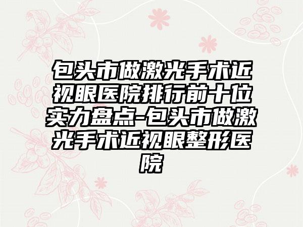 包头市做激光手术近视眼医院排行前十位实力盘点-包头市做激光手术近视眼整形医院