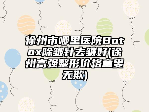 徐州市哪里医院Botox除皱针去皱好(徐州高强整形价格童叟无欺)