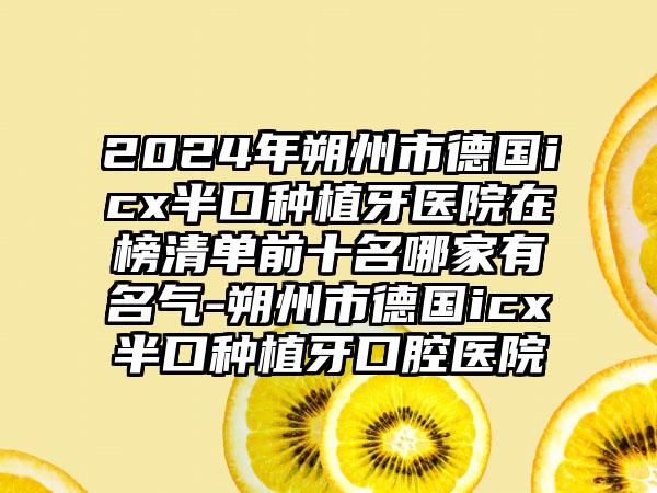 2024年朔州市德国icx半口种植牙医院在榜清单前十名哪家有名气-朔州市德国icx半口种植牙口腔医院