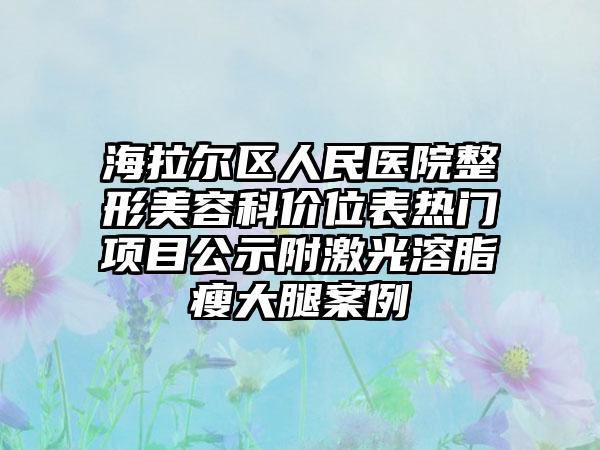 海拉尔区人民医院整形美容科价位表热门项目公示附激光溶脂瘦大腿案例