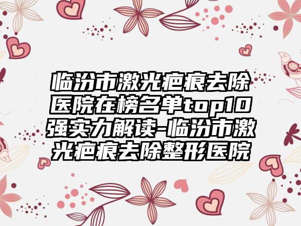 临汾市激光疤痕去除医院在榜名单top10强实力解读-临汾市激光疤痕去除整形医院