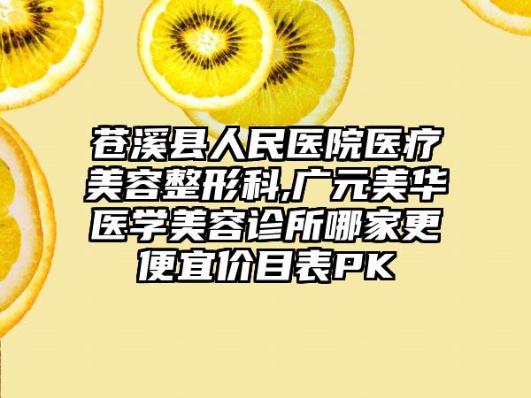 苍溪县人民医院医疗美容整形科,广元美华医学美容诊所哪家更便宜价目表PK