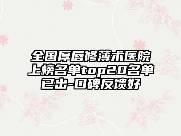 全国厚唇修薄术医院上榜名单top20名单已出-口碑反馈好