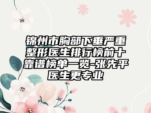 锦州市胸部下垂严重整形医生排行榜前十靠谱榜单一览-张先平医生更专业