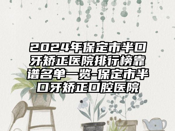 2024年保定市半口牙矫正医院排行榜靠谱名单一览-保定市半口牙矫正口腔医院