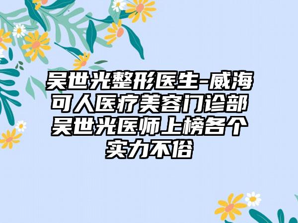 吴世光整形医生-威海可人医疗美容门诊部吴世光医师上榜各个实力不俗