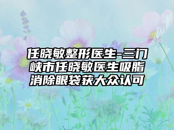 任晓敏整形医生-三门峡市任晓敏医生吸脂消除眼袋获大众认可