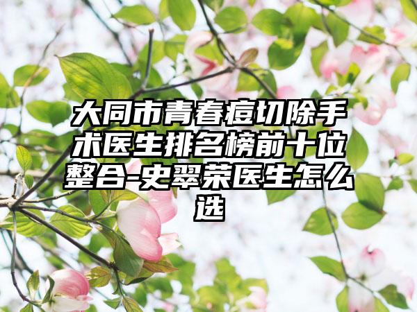 大同市青春痘切除手术医生排名榜前十位整合-史翠荣医生怎么选