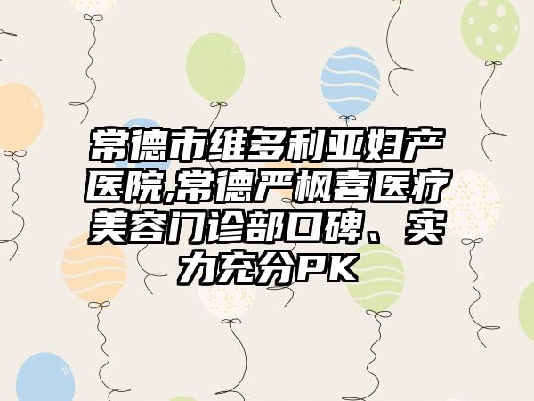 常德市维多利亚妇产医院,常德严枫喜医疗美容门诊部口碑、实力充分PK