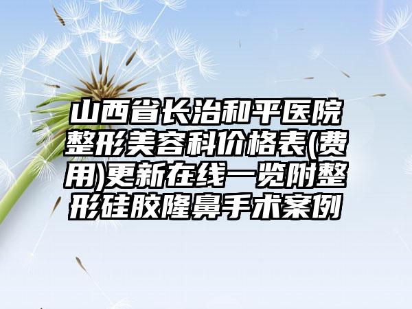 山西省长治和平医院整形美容科价格表(费用)更新在线一览附整形硅胶隆鼻手术案例