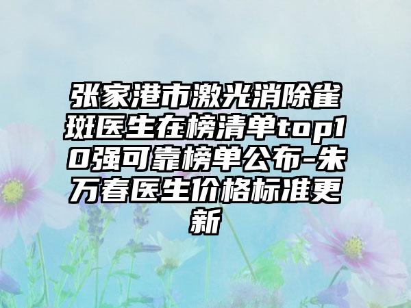 张家港市激光消除雀斑医生在榜清单top10强可靠榜单公布-朱万春医生价格标准更新