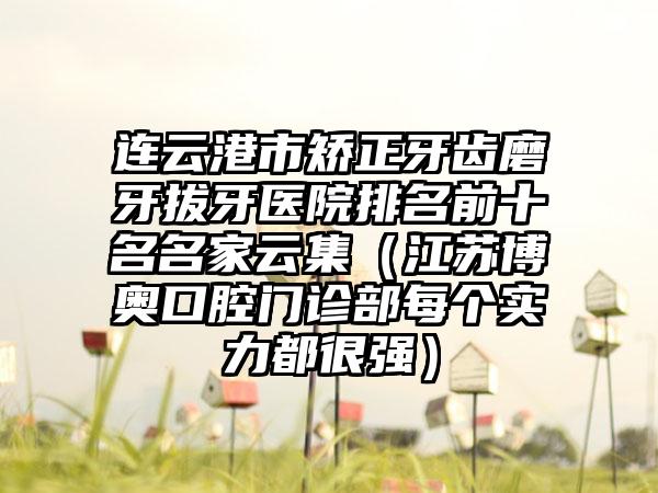 连云港市矫正牙齿磨牙拔牙医院排名前十名名家云集（江苏博奥口腔门诊部每个实力都很强）