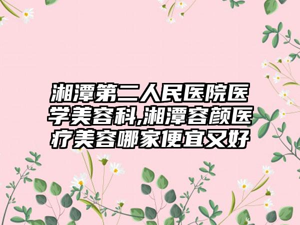 湘潭第二人民医院医学美容科,湘潭容颜医疗美容哪家便宜又好