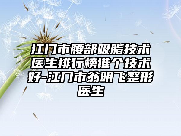 江门市腰部吸脂技术医生排行榜谁个技术好-江门市翁明飞整形医生