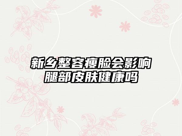 新乡整容瘦脸会影响腿部皮肤健康吗