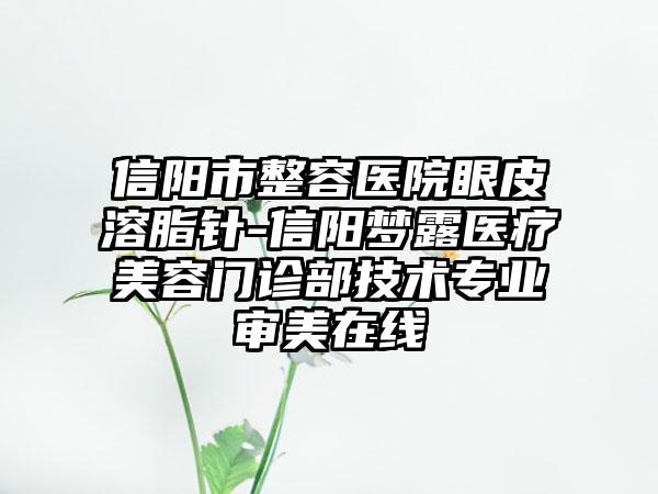 信阳市整容医院眼皮溶脂针-信阳梦露医疗美容门诊部技术专业审美在线