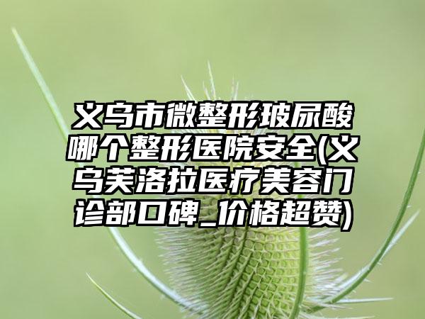 义乌市微整形玻尿酸哪个整形医院安全(义乌芙洛拉医疗美容门诊部口碑_价格超赞)