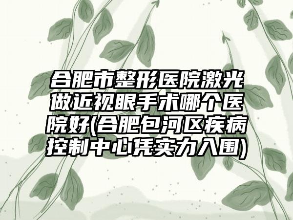 合肥市整形医院激光做近视眼手术哪个医院好(合肥包河区疾病控制中心凭实力入围)