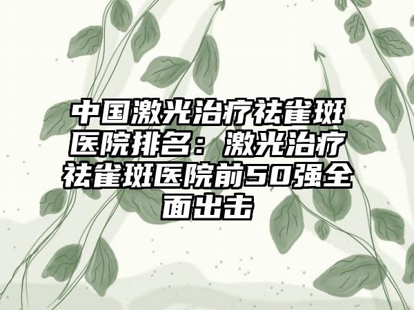 中国激光治疗祛雀斑医院排名：激光治疗祛雀斑医院前50强全面出击