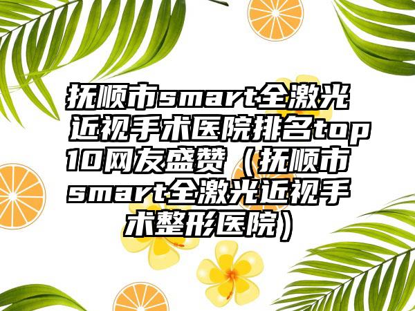 抚顺市smart全激光近视手术医院排名top10网友盛赞（抚顺市smart全激光近视手术整形医院）